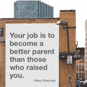 Your job is to become a better parent than those who raised you